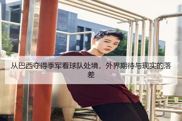 从巴西夺得季军看球队处境，外界期待与现实的落差