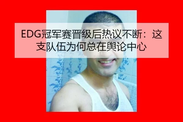 EDG冠军赛晋级后热议不断：这支队伍为何总在舆论中心